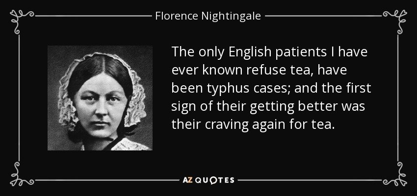 The only English patients I have ever known refuse tea, have been typhus cases; and the first sign of their getting better was their craving again for tea. - Florence Nightingale