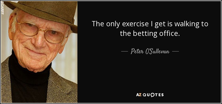 The only exercise I get is walking to the betting office. - Peter O'Sullevan