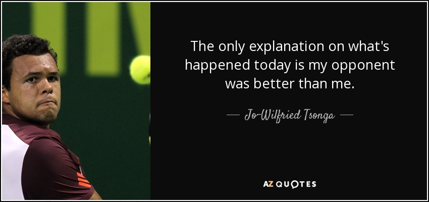 The only explanation on what's happened today is my opponent was better than me. - Jo-Wilfried Tsonga