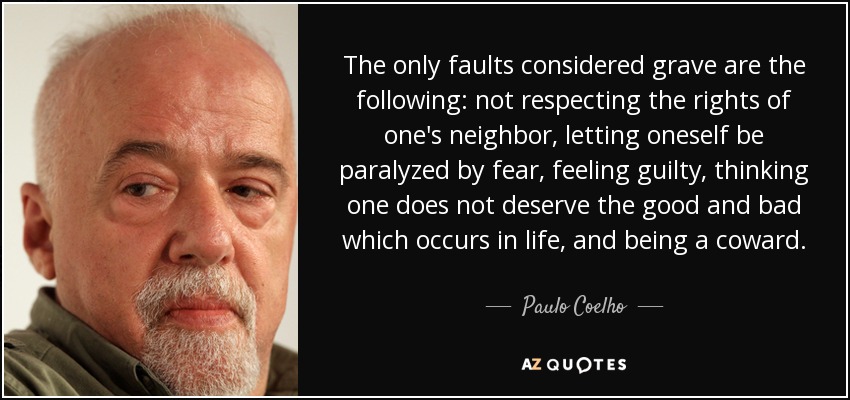 The only faults considered grave are the following: not respecting the rights of one's neighbor, letting oneself be paralyzed by fear, feeling guilty, thinking one does not deserve the good and bad which occurs in life, and being a coward. - Paulo Coelho
