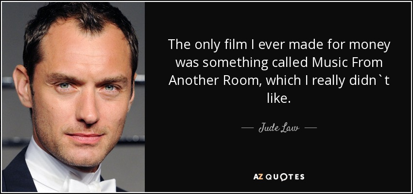 The only film I ever made for money was something called Music From Another Room, which I really didn`t like. - Jude Law