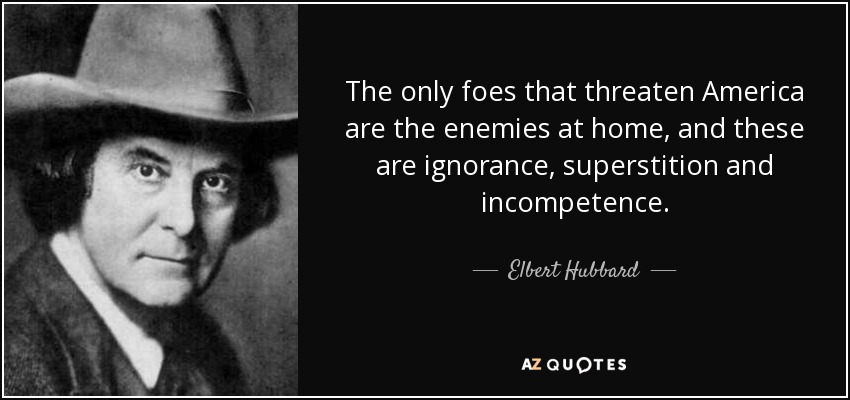 The only foes that threaten America are the enemies at home, and these are ignorance, superstition and incompetence. - Elbert Hubbard