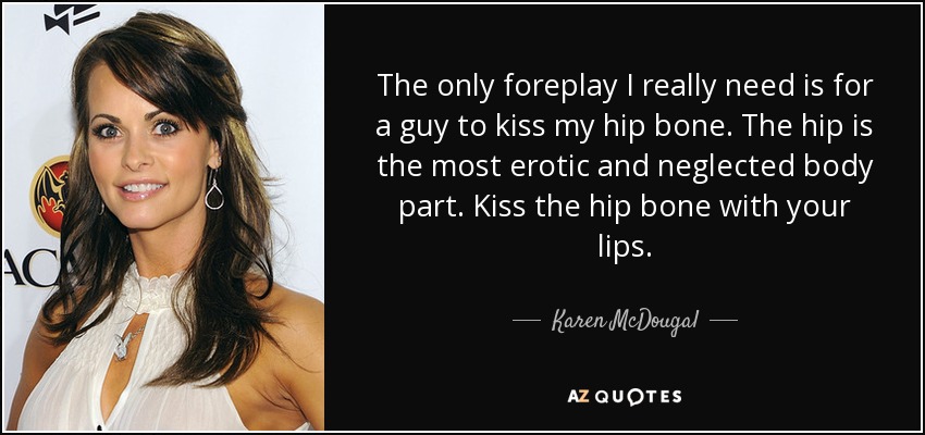The only foreplay I really need is for a guy to kiss my hip bone. The hip is the most erotic and neglected body part. Kiss the hip bone with your lips. - Karen McDougal