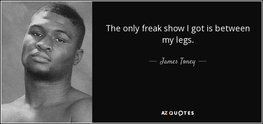The only freak show I got is between my legs. - James Toney