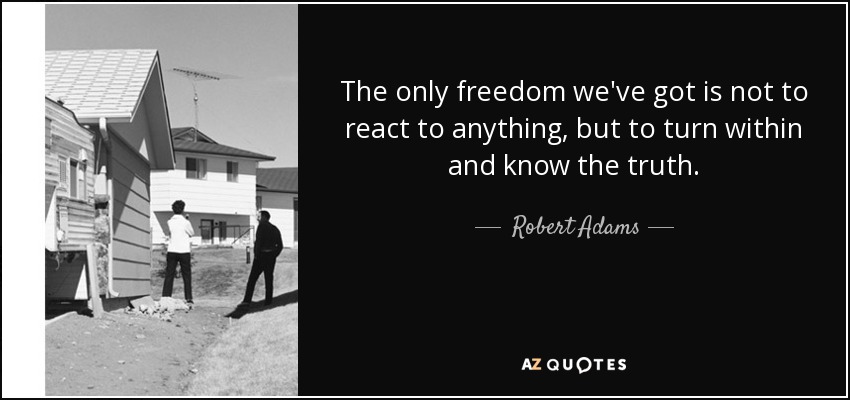 The only freedom we've got is not to react to anything, but to turn within and know the truth. - Robert Adams