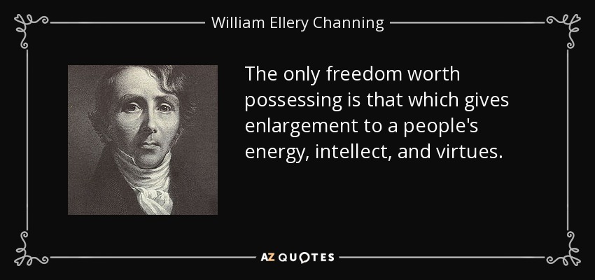 The only freedom worth possessing is that which gives enlargement to a people's energy, intellect, and virtues. - William Ellery Channing