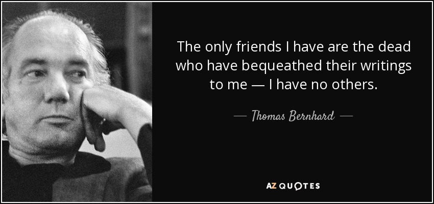The only friends I have are the dead who have bequeathed their writings to me — I have no others. - Thomas Bernhard