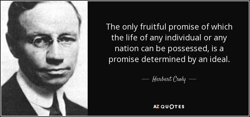 The only fruitful promise of which the life of any individual or any nation can be possessed, is a promise determined by an ideal. - Herbert Croly