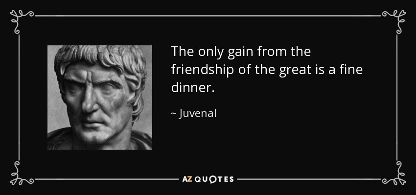 The only gain from the friendship of the great is a fine dinner. - Juvenal