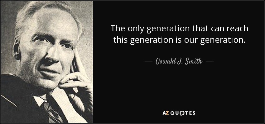 The only generation that can reach this generation is our generation. - Oswald J. Smith