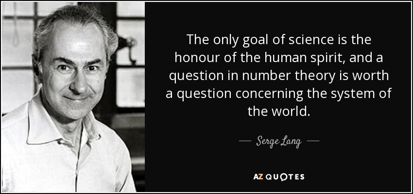 The only goal of science is the honour of the human spirit, and a question in number theory is worth a question concerning the system of the world. - Serge Lang