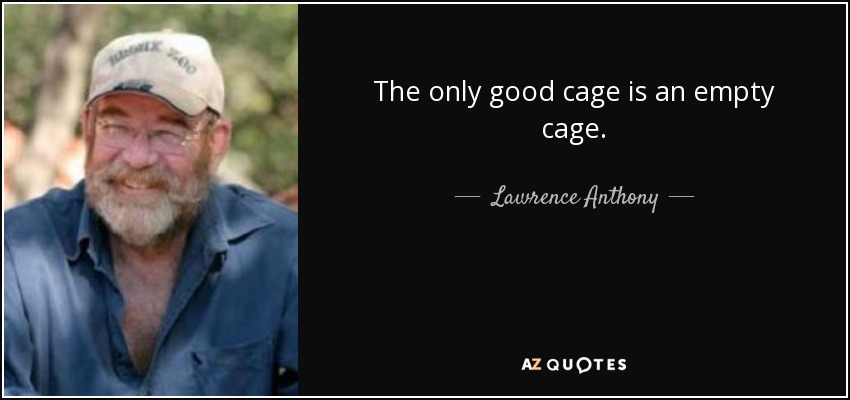 The only good cage is an empty cage. - Lawrence Anthony