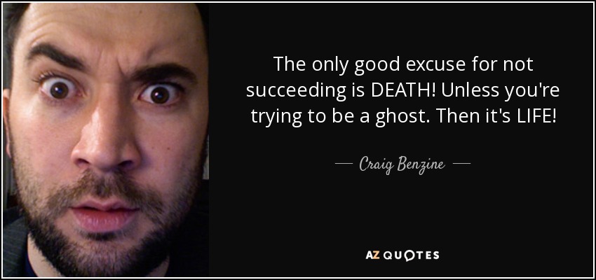 The only good excuse for not succeeding is DEATH! Unless you're trying to be a ghost. Then it's LIFE! - Craig Benzine