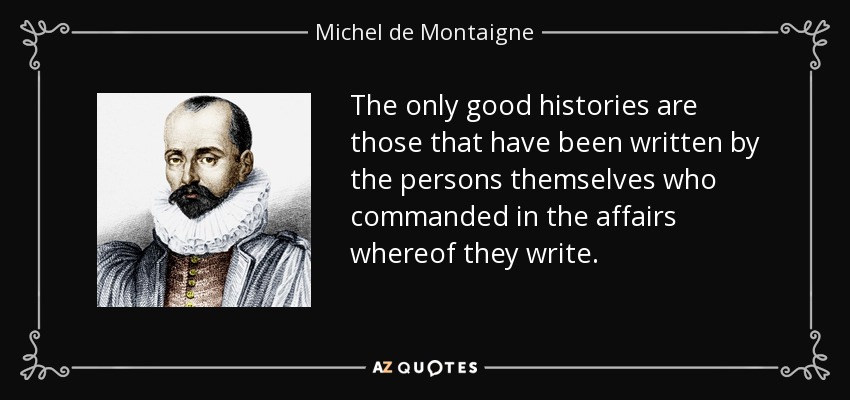 The only good histories are those that have been written by the persons themselves who commanded in the affairs whereof they write. - Michel de Montaigne