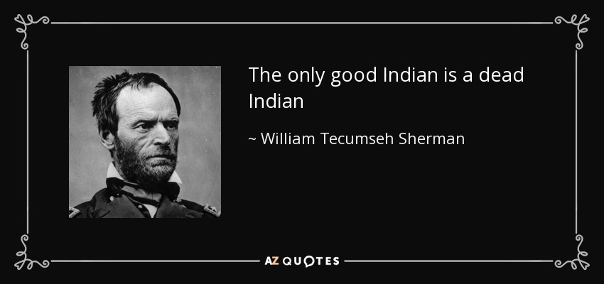 The only good Indian is a dead Indian - William Tecumseh Sherman
