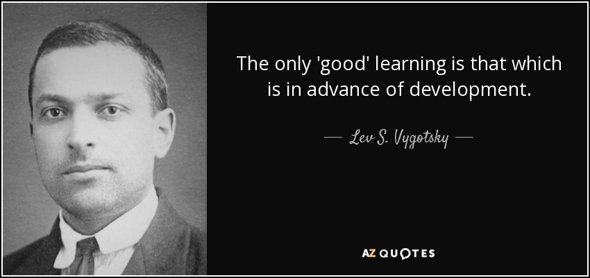 The only 'good' learning is that which is in advance of development. - Lev S. Vygotsky