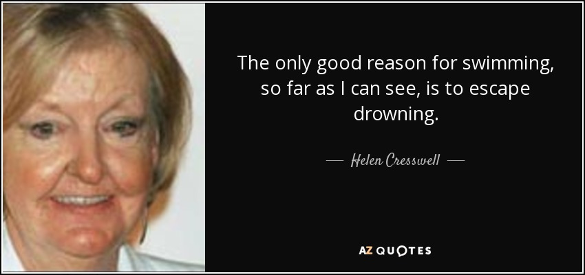 The only good reason for swimming, so far as I can see, is to escape drowning. - Helen Cresswell