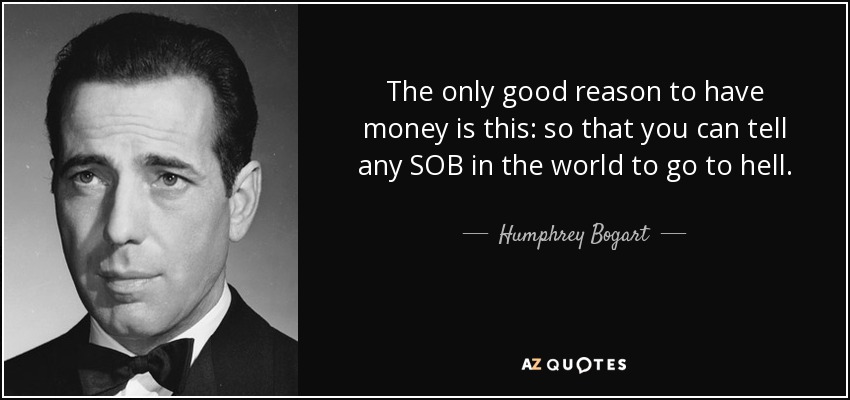 The only good reason to have money is this: so that you can tell any SOB in the world to go to hell. - Humphrey Bogart