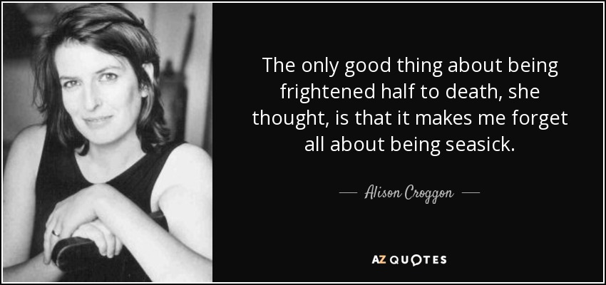 The only good thing about being frightened half to death, she thought, is that it makes me forget all about being seasick. - Alison Croggon