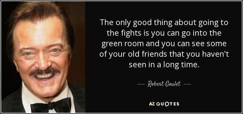 The only good thing about going to the fights is you can go into the green room and you can see some of your old friends that you haven't seen in a long time. - Robert Goulet