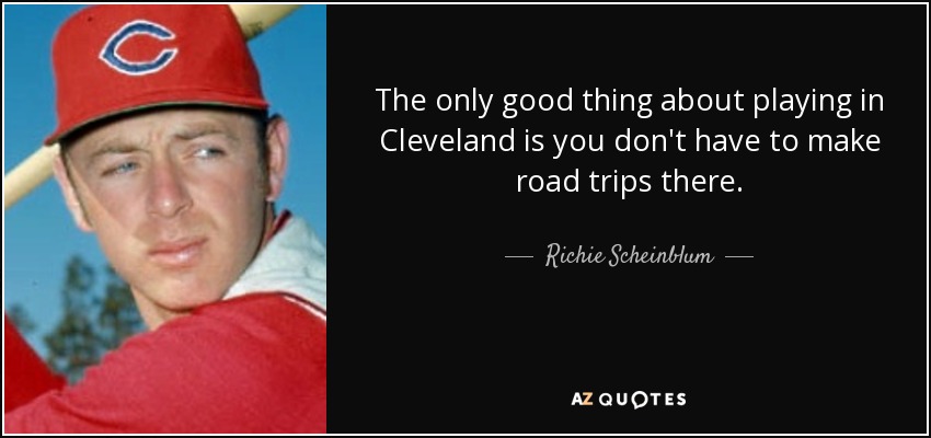 The only good thing about playing in Cleveland is you don't have to make road trips there. - Richie Scheinblum