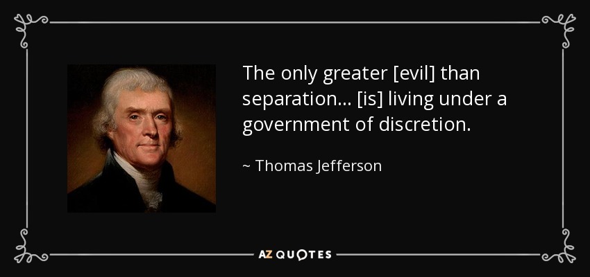 The only greater [evil] than separation... [is] living under a government of discretion. - Thomas Jefferson