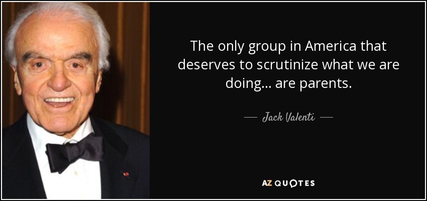 The only group in America that deserves to scrutinize what we are doing... are parents. - Jack Valenti