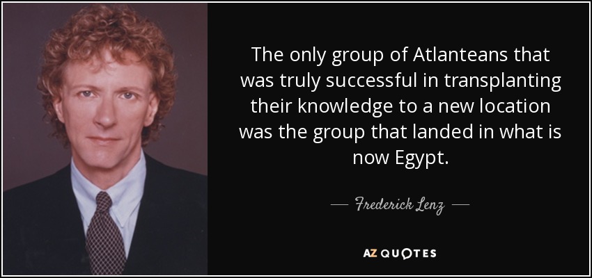 The only group of Atlanteans that was truly successful in transplanting their knowledge to a new location was the group that landed in what is now Egypt. - Frederick Lenz