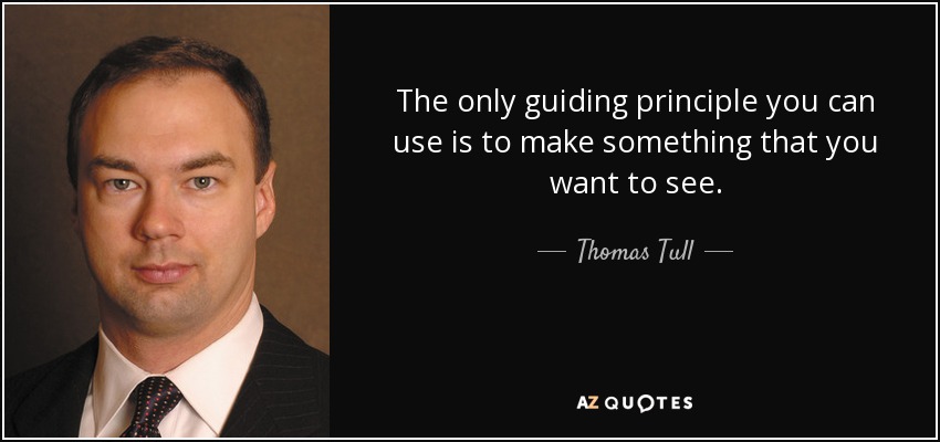 The only guiding principle you can use is to make something that you want to see. - Thomas Tull