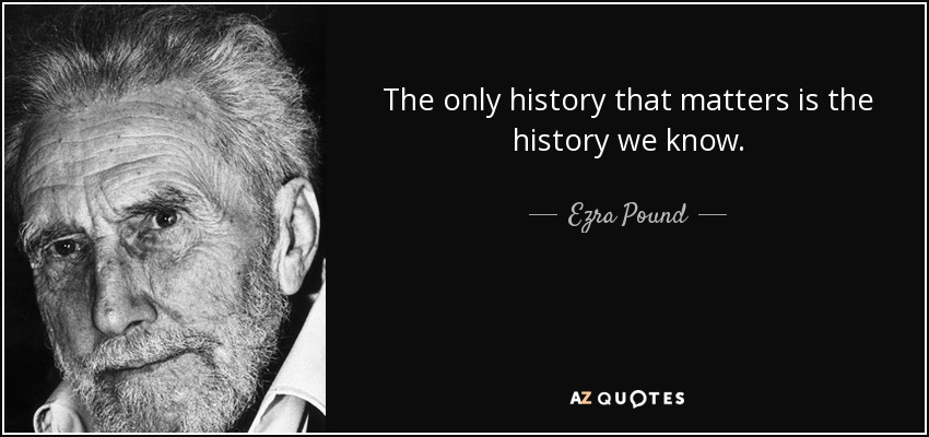 The only history that matters is the history we know. - Ezra Pound
