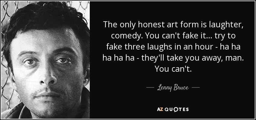 The only honest art form is laughter, comedy. You can't fake it... try to fake three laughs in an hour - ha ha ha ha ha - they'll take you away, man. You can't. - Lenny Bruce
