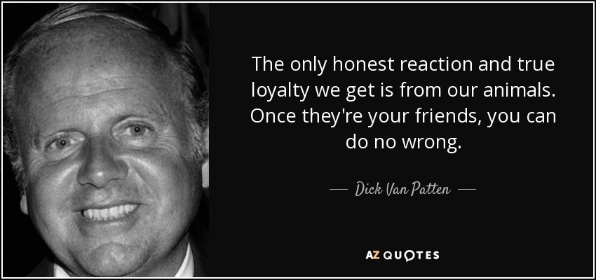 The only honest reaction and true loyalty we get is from our animals. Once they're your friends, you can do no wrong. - Dick Van Patten