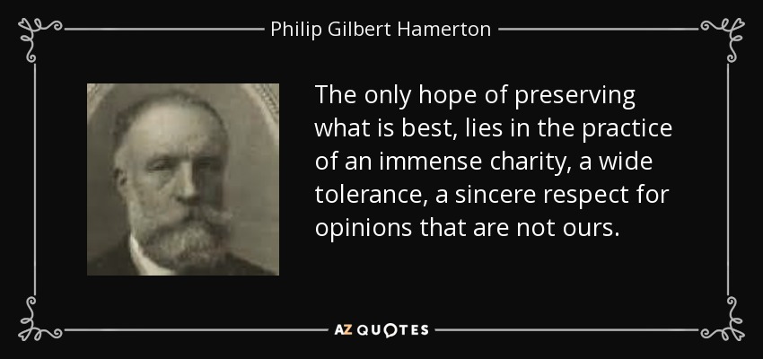 The only hope of preserving what is best, lies in the practice of an immense charity, a wide tolerance, a sincere respect for opinions that are not ours. - Philip Gilbert Hamerton