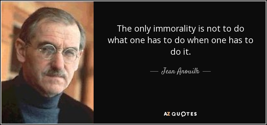 The only immorality is not to do what one has to do when one has to do it. - Jean Anouilh