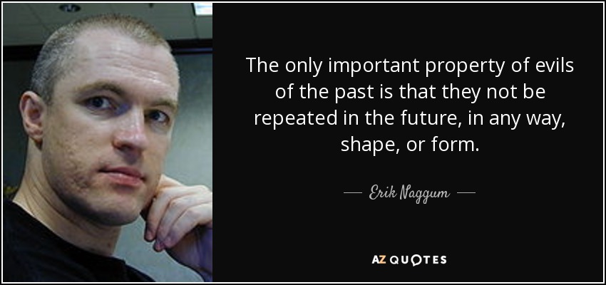 The only important property of evils of the past is that they not be repeated in the future, in any way, shape, or form. - Erik Naggum