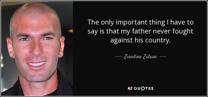 The only important thing I have to say is that my father never fought against his country. - Zinedine Zidane