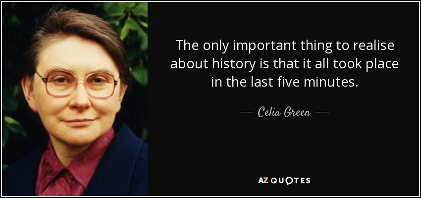 The only important thing to realise about history is that it all took place in the last five minutes. - Celia Green