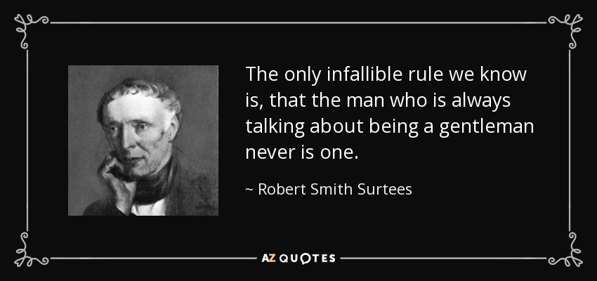 The only infallible rule we know is, that the man who is always talking about being a gentleman never is one. - Robert Smith Surtees