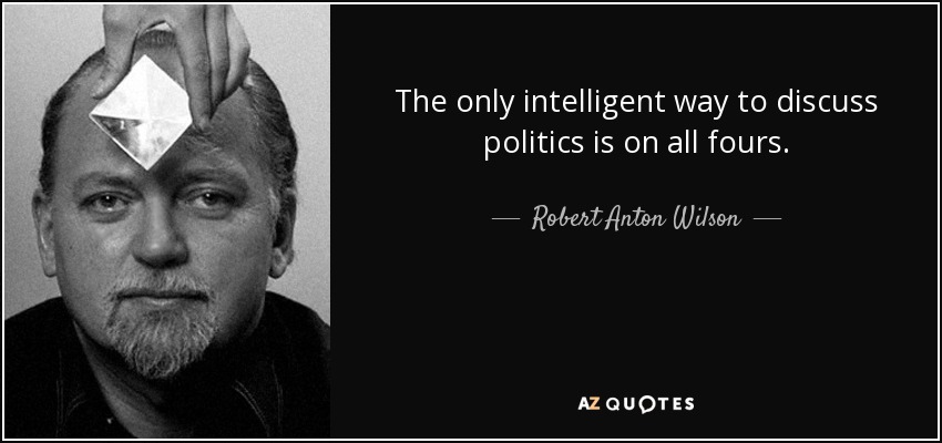 The only intelligent way to discuss politics is on all fours. - Robert Anton Wilson