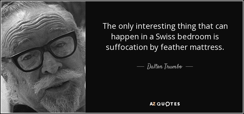 The only interesting thing that can happen in a Swiss bedroom is suffocation by feather mattress. - Dalton Trumbo