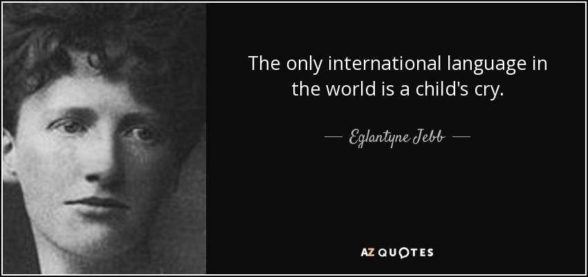 The only international language in the world is a child's cry. - Eglantyne Jebb