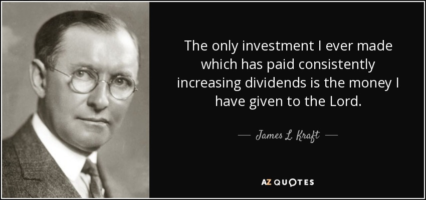 The only investment I ever made which has paid consistently increasing dividends is the money I have given to the Lord. - James L. Kraft