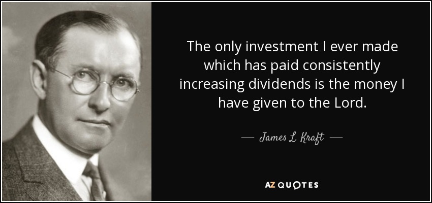 The only investment I ever made which has paid consistently increasing dividends is the money I have given to the Lord. - James L. Kraft