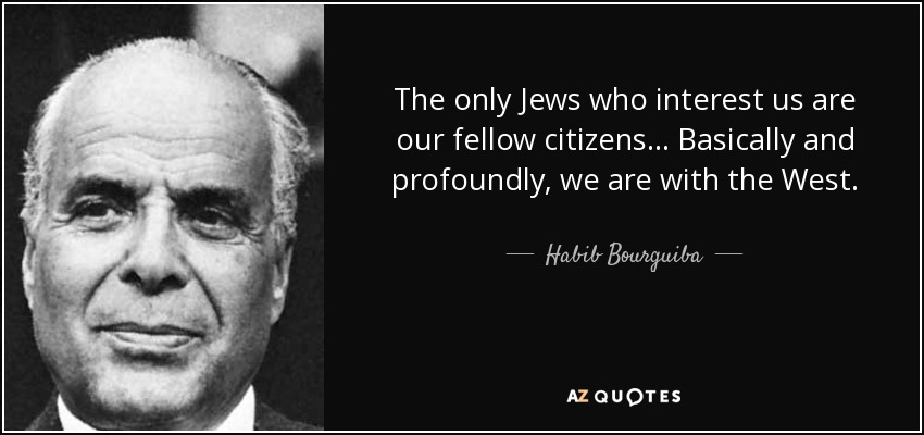 The only Jews who interest us are our fellow citizens... Basically and profoundly, we are with the West. - Habib Bourguiba