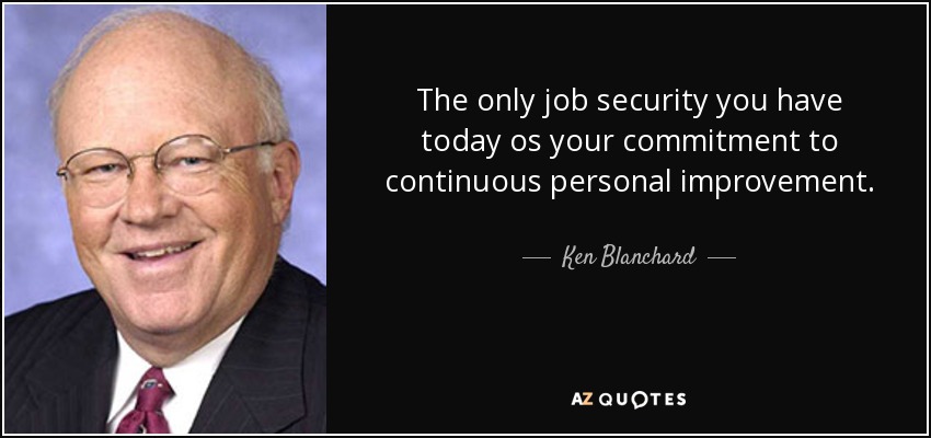 The only job security you have today os your commitment to continuous personal improvement. - Ken Blanchard