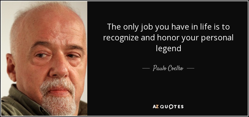 The only job you have in life is to recognize and honor your personal legend - Paulo Coelho