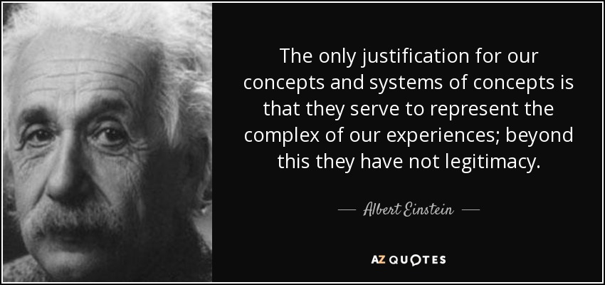 The only justification for our concepts and systems of concepts is that they serve to represent the complex of our experiences; beyond this they have not legitimacy. - Albert Einstein