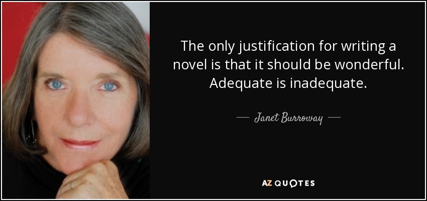 The only justification for writing a novel is that it should be wonderful. Adequate is inadequate. - Janet Burroway