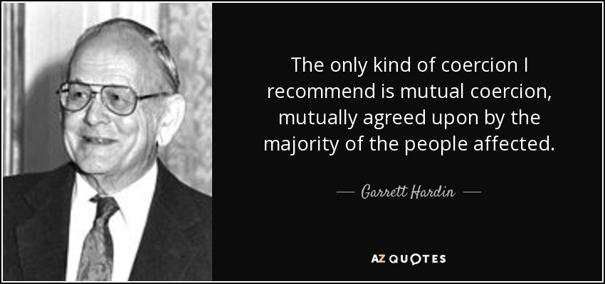 The only kind of coercion I recommend is mutual coercion, mutually agreed upon by the majority of the people affected. - Garrett Hardin
