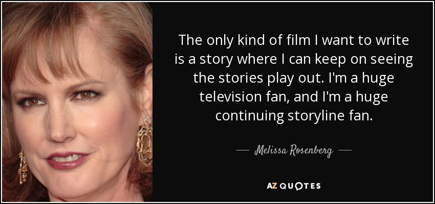 The only kind of film I want to write is a story where I can keep on seeing the stories play out. I'm a huge television fan, and I'm a huge continuing storyline fan. - Melissa Rosenberg